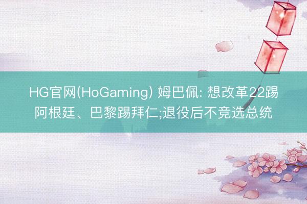 HG官网(HoGaming) 姆巴佩: 想改革22踢阿根廷、巴黎踢拜仁;退役后不竞选总统