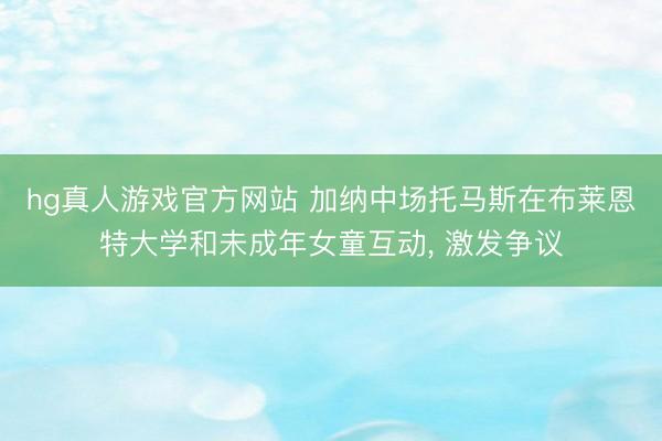 hg真人游戏官方网站 加纳中场托马斯在布莱恩特大学和未成年女童互动， 激发争议