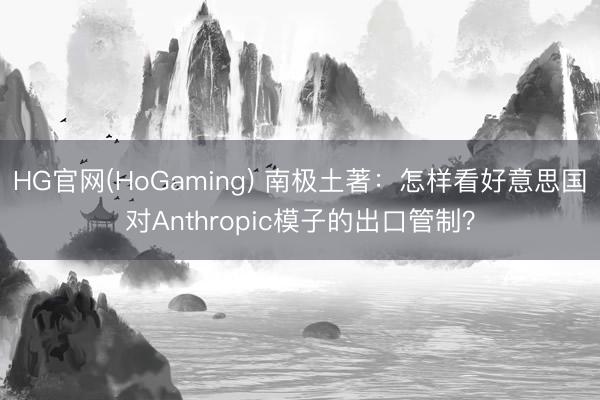 HG官网(HoGaming) 南极土著：怎样看好意思国对Anthropic模子的出口管制？