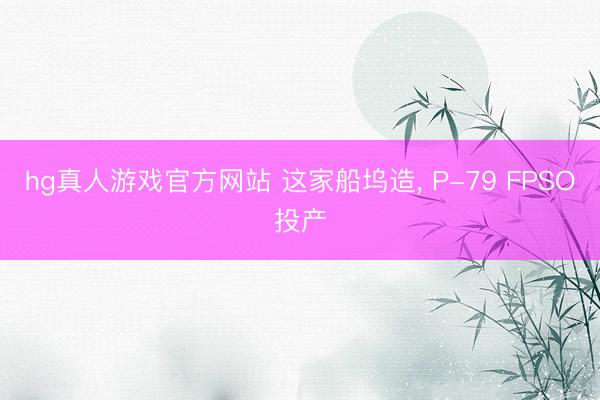 hg真人游戏官方网站 这家船坞造, P-79 FPSO投产