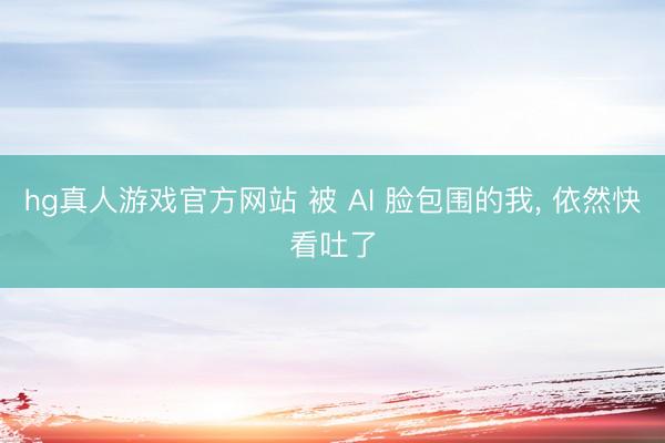 hg真人游戏官方网站 被 AI 脸包围的我， 依然快看吐了