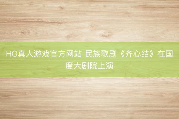 HG真人游戏官方网站 民族歌剧《齐心结》在国度大剧院上演