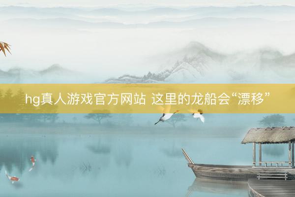 hg真人游戏官方网站 这里的龙船会“漂移”
