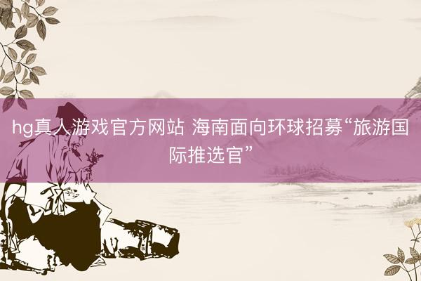hg真人游戏官方网站 海南面向环球招募“旅游国际推选官”