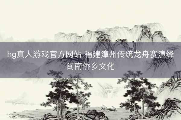 hg真人游戏官方网站 福建漳州传统龙舟赛演绎闽南侨乡文化