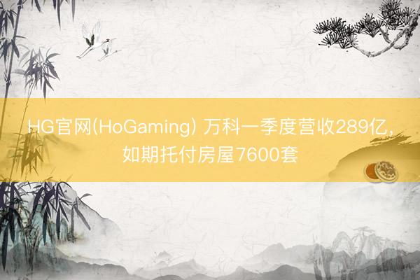 HG官网(HoGaming) 万科一季度营收289亿，如期托付房屋7600套