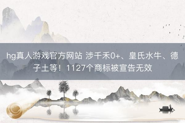 hg真人游戏官方网站 涉千禾0+、皇氏水牛、德子土等！1127个商标被宣告无效