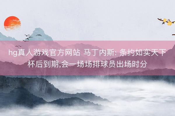 hg真人游戏官方网站 马丁内斯: 条约如实天下杯后到期;会一场场排球员出场时分