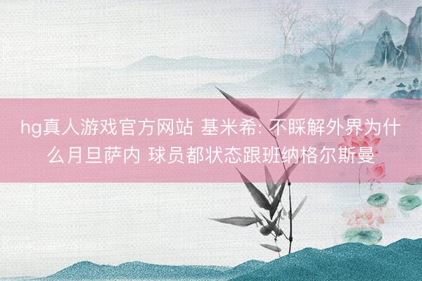 hg真人游戏官方网站 基米希: 不睬解外界为什么月旦萨内 球员都状态跟班纳格尔斯曼
