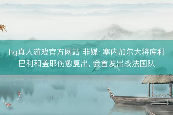 hg真人游戏官方网站 非媒: 塞内加尔大将库利巴利和盖耶伤愈复出， 会首发出战法国队