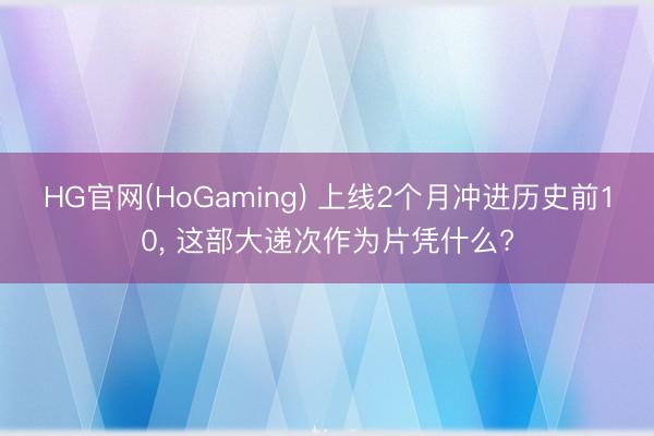 HG官网(HoGaming) 上线2个月冲进历史前10， 这部大递次作为片凭什么?