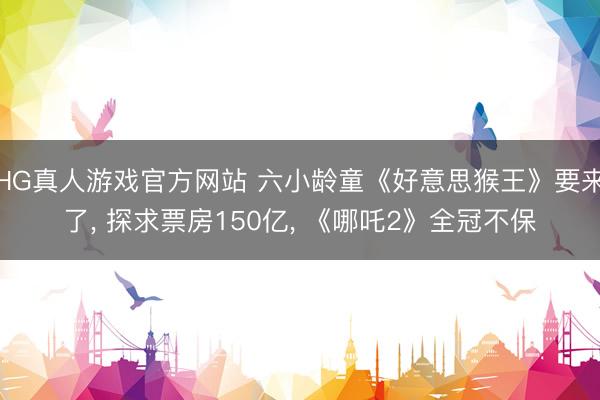 HG真人游戏官方网站 六小龄童《好意思猴王》要来了， 探求票房150亿， 《哪吒2》全冠不保