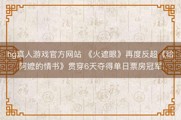 hg真人游戏官方网站 《火遮眼》再度反超《给阿嬷的情书》贯穿6天夺得单日票房冠军
