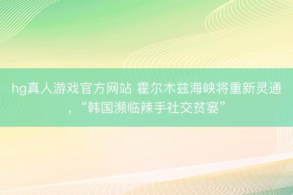 hg真人游戏官方网站 霍尔木兹海峡将重新灵通，“韩国濒临辣手社交贫窭”