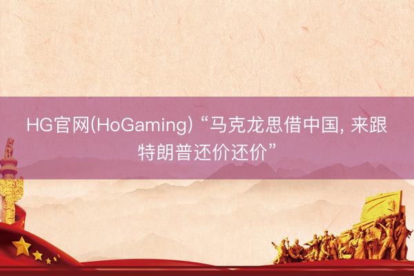 HG官网(HoGaming) “马克龙思借中国， 来跟特朗普还价还价”
