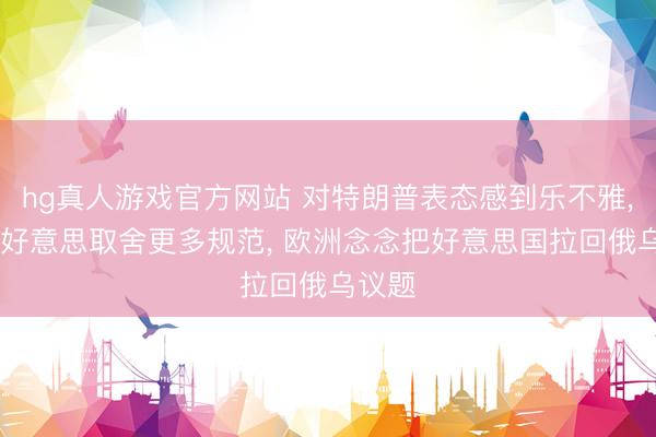 hg真人游戏官方网站 对特朗普表态感到乐不雅， 但愿好意思取舍更多规范， 欧洲念念把好意思国拉回俄乌议题