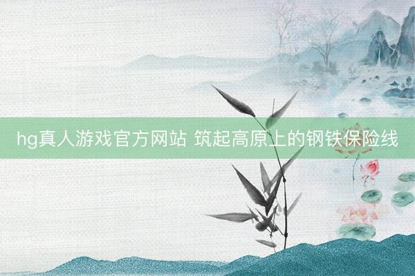 hg真人游戏官方网站 筑起高原上的钢铁保险线