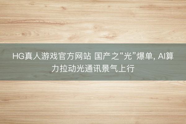 HG真人游戏官方网站 国产之“光”爆单, AI算力拉动光通讯景气上行