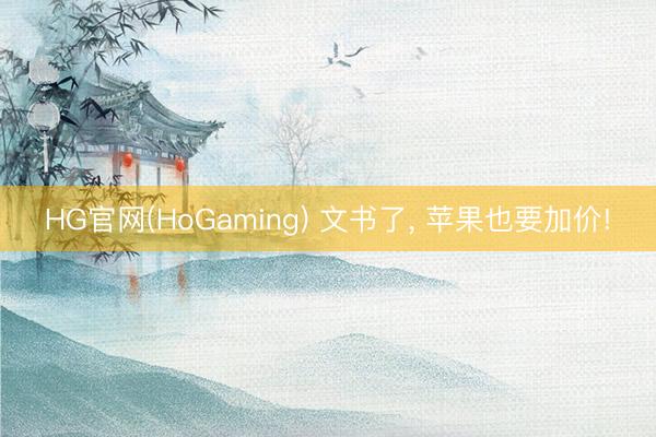 HG官网(HoGaming) 文书了, 苹果也要加价!