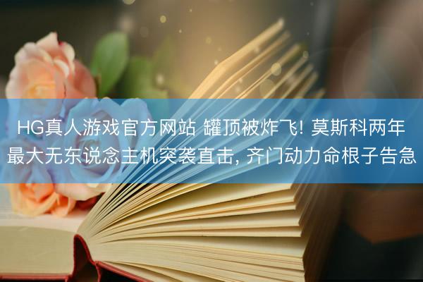HG真人游戏官方网站 罐顶被炸飞! 莫斯科两年最大无东说念主机突袭直击, 齐门动力命根子告急
