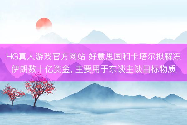 HG真人游戏官方网站 好意思国和卡塔尔拟解冻伊朗数十亿资金, 主要用于东谈主谈目标物质