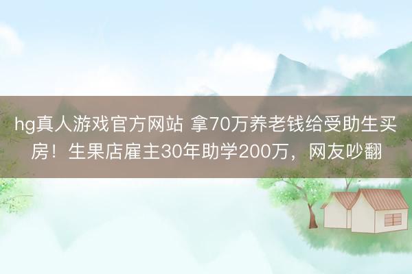 hg真人游戏官方网站 拿70万养老钱给受助生买房!生果店雇主30年助学200万,网友吵翻