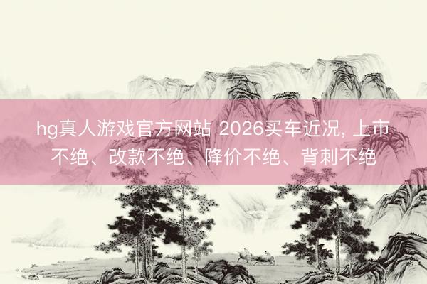 hg真人游戏官方网站 2026买车近况, 上市不绝、改款不绝、降价不绝、背刺不绝