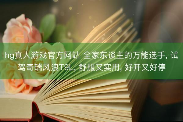 hg真人游戏官方网站 全家东谈主的万能选手, 试驾奇瑞风浪T9L, 舒服又实用, 好开又好停