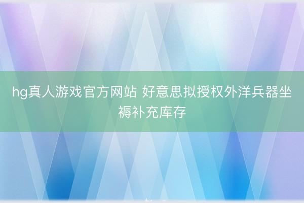 hg真人游戏官方网站 好意思拟授权外洋兵器坐褥补充库存